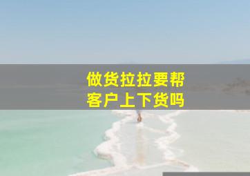 做货拉拉要帮客户上下货吗