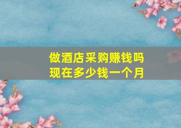 做酒店采购赚钱吗现在多少钱一个月