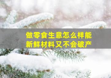 做零食生意怎么样能新鲜材料又不会破产