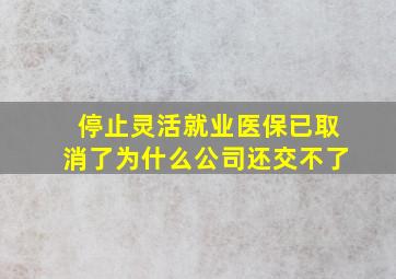 停止灵活就业医保已取消了为什么公司还交不了