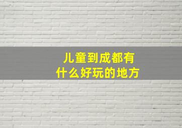 儿童到成都有什么好玩的地方