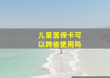 儿童医保卡可以跨省使用吗