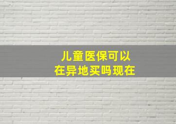 儿童医保可以在异地买吗现在