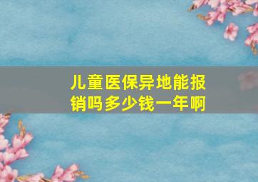 儿童医保异地能报销吗多少钱一年啊