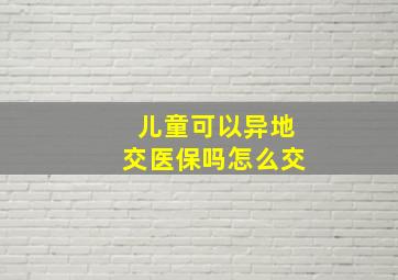 儿童可以异地交医保吗怎么交