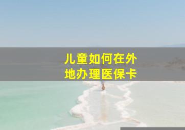 儿童如何在外地办理医保卡