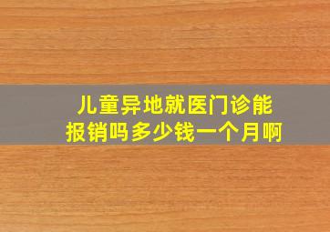 儿童异地就医门诊能报销吗多少钱一个月啊