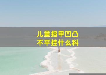 儿童指甲凹凸不平挂什么科