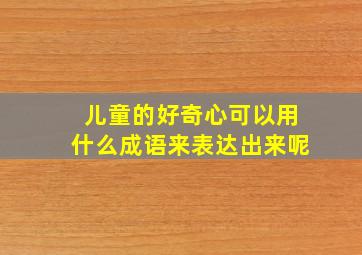 儿童的好奇心可以用什么成语来表达出来呢