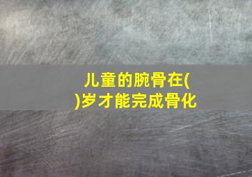 儿童的腕骨在()岁才能完成骨化