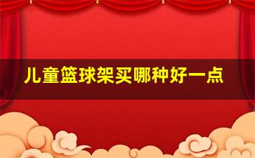 儿童篮球架买哪种好一点