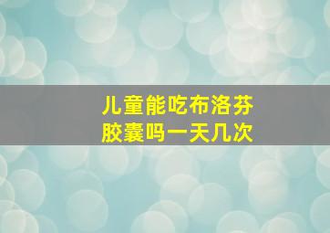 儿童能吃布洛芬胶囊吗一天几次