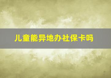 儿童能异地办社保卡吗