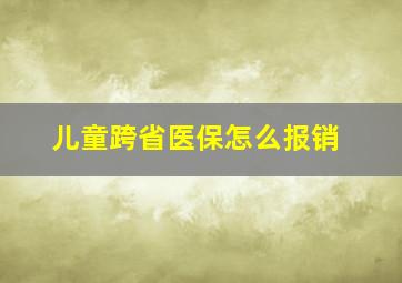 儿童跨省医保怎么报销