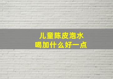 儿童陈皮泡水喝加什么好一点