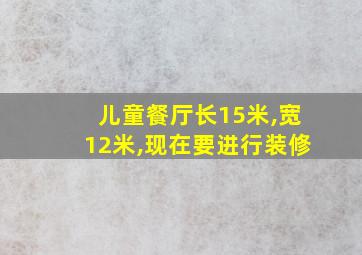 儿童餐厅长15米,宽12米,现在要进行装修