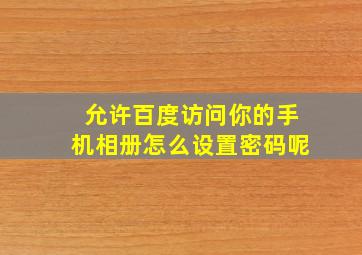 允许百度访问你的手机相册怎么设置密码呢