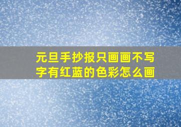 元旦手抄报只画画不写字有红蓝的色彩怎么画