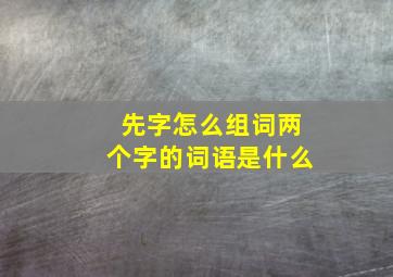 先字怎么组词两个字的词语是什么