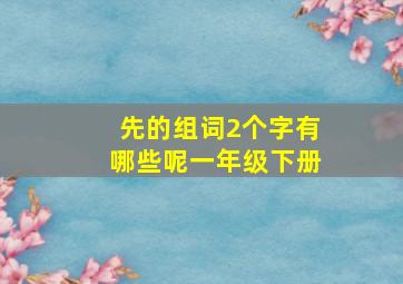 先的组词2个字有哪些呢一年级下册