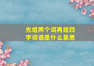 先组两个词再组四字词语是什么意思