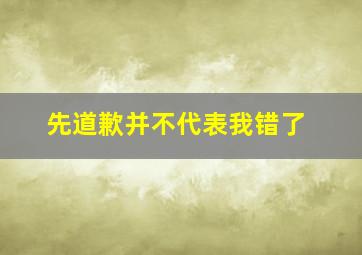 先道歉并不代表我错了