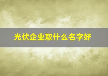 光伏企业取什么名字好