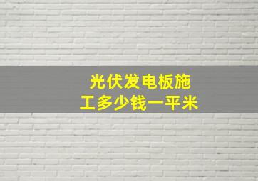 光伏发电板施工多少钱一平米