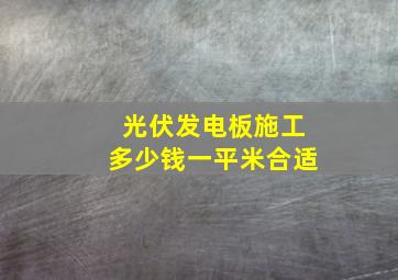 光伏发电板施工多少钱一平米合适