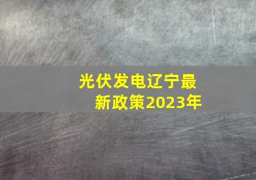 光伏发电辽宁最新政策2023年