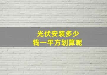 光伏安装多少钱一平方划算呢