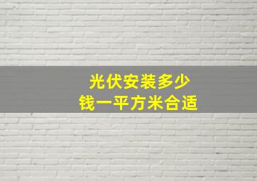 光伏安装多少钱一平方米合适