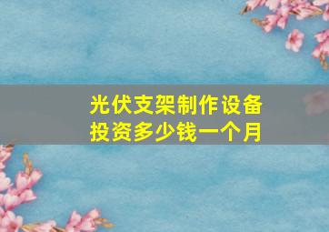 光伏支架制作设备投资多少钱一个月