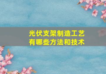 光伏支架制造工艺有哪些方法和技术