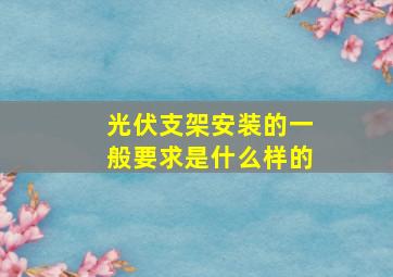 光伏支架安装的一般要求是什么样的