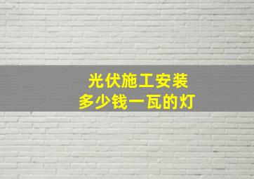 光伏施工安装多少钱一瓦的灯