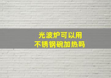 光波炉可以用不锈钢碗加热吗