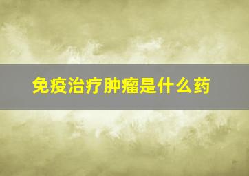 免疫治疗肿瘤是什么药