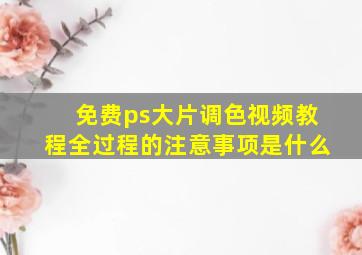 免费ps大片调色视频教程全过程的注意事项是什么