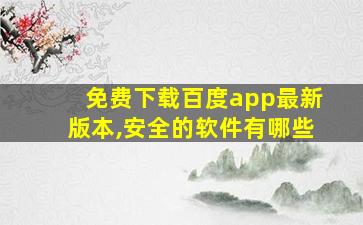 免费下载百度app最新版本,安全的软件有哪些