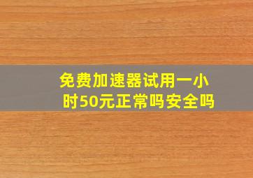 免费加速器试用一小时50元正常吗安全吗