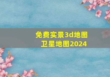 免费实景3d地图卫星地图2024