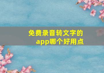 免费录音转文字的app哪个好用点