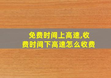 免费时间上高速,收费时间下高速怎么收费