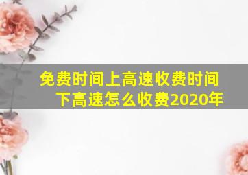 免费时间上高速收费时间下高速怎么收费2020年