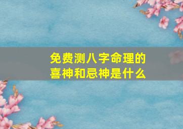 免费测八字命理的喜神和忌神是什么