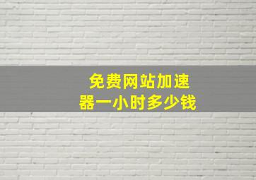 免费网站加速器一小时多少钱