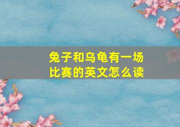 兔子和乌龟有一场比赛的英文怎么读