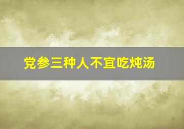 党参三种人不宜吃炖汤