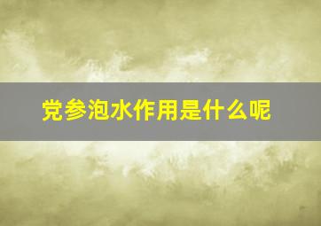 党参泡水作用是什么呢